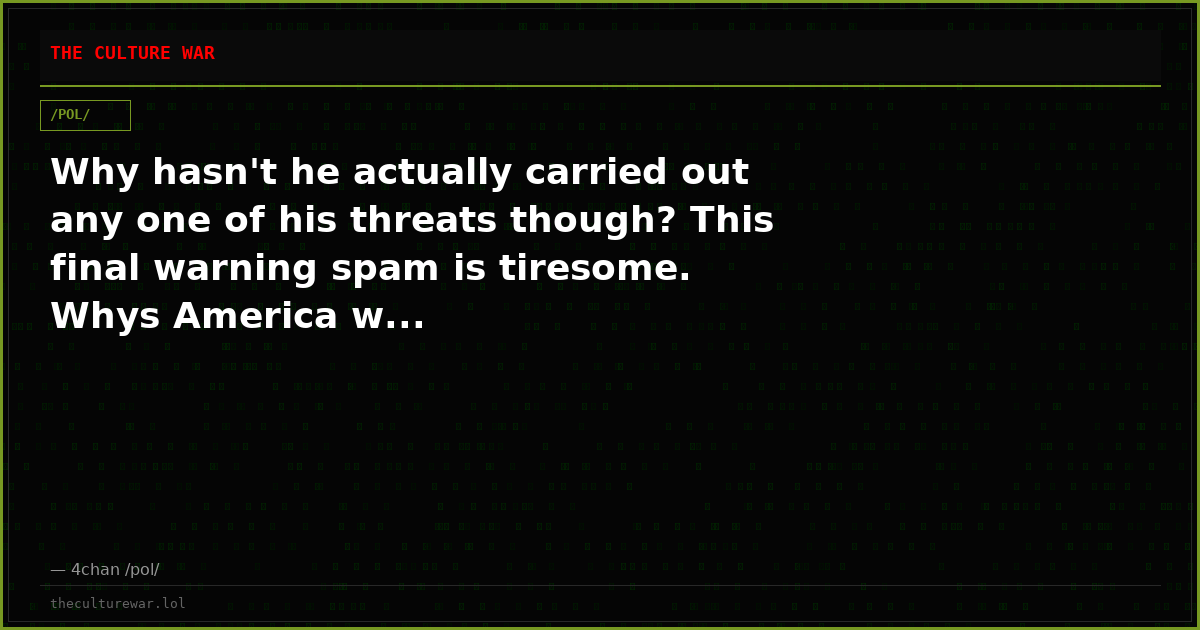 Why hasn't he actually carried out any one of his threats though? This final warning spam is tiresome. Whys America w...