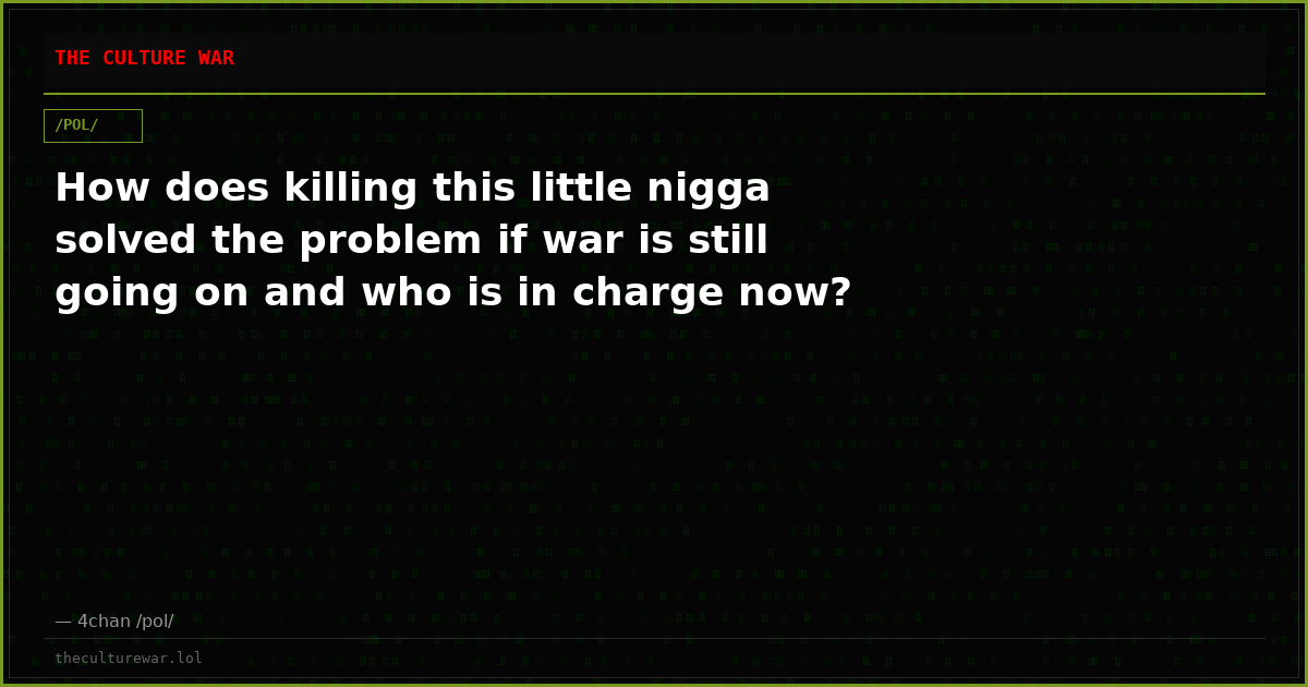 How does killing this little nigga solved the problem if war is still going on and who is in charge now?