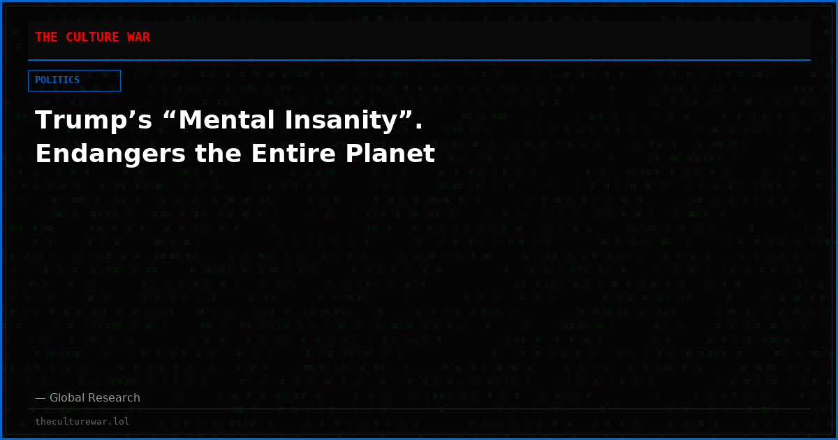 Trump’s “Mental Insanity”. Endangers the Entire Planet