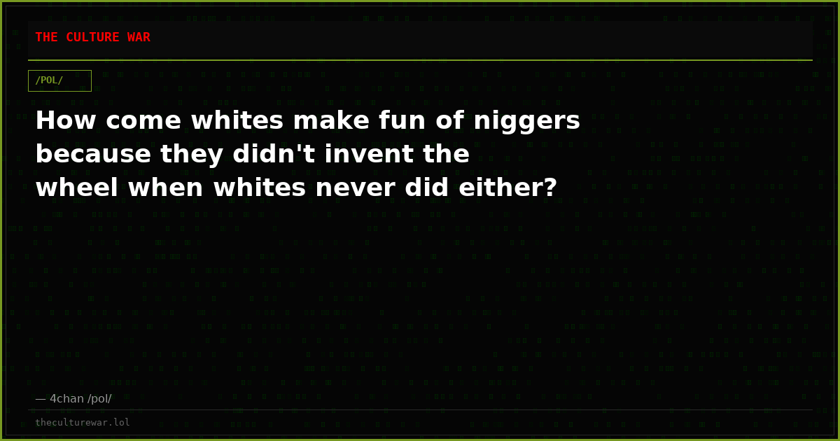How come whites make fun of niggers because they didn't invent the wheel when whites never did either?