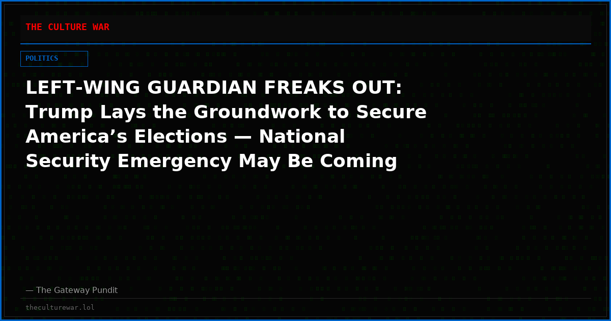 LEFT-WING GUARDIAN FREAKS OUT: Trump Lays the Groundwork to Secure America’s Elections — National Security Emergency May Be Coming