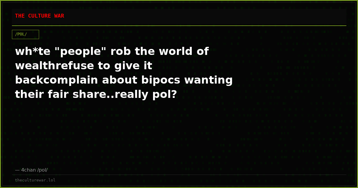 wh*te "people" rob the world of wealthrefuse to give it backcomplain about bipocs wanting their fair share..really pol?
