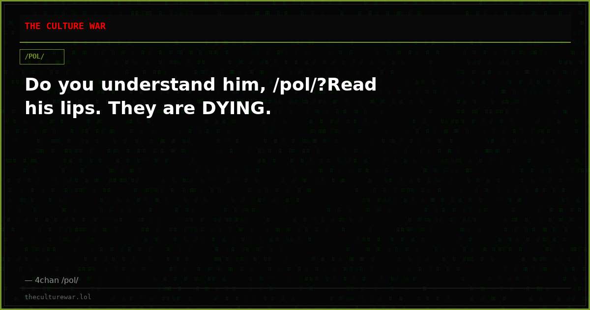 Do you understand him, /pol/?Read his lips. They are DYING.