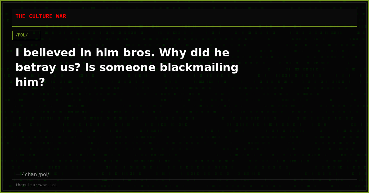 I believed in him bros. Why did he betray us? Is someone blackmailing him?