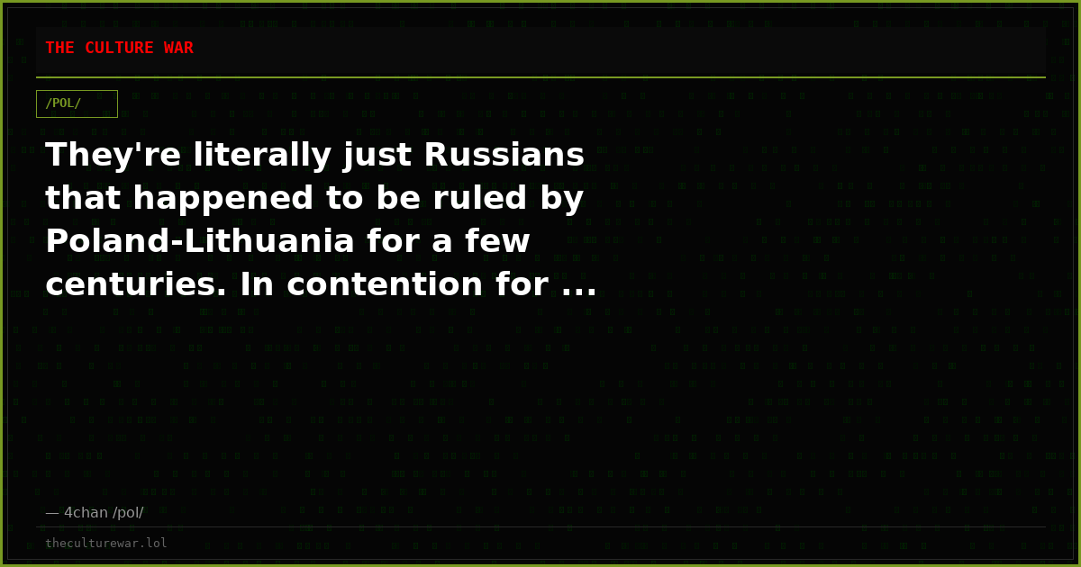 They're literally just Russians that happened to be ruled by Poland-Lithuania for a few centuries. In contention for ...