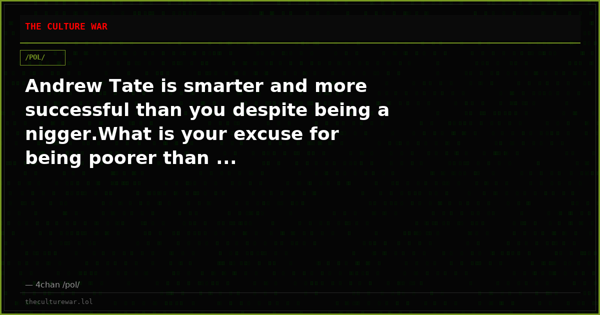 Andrew Tate is smarter and more successful than you despite being a nigger.What is your excuse for being poorer than ...