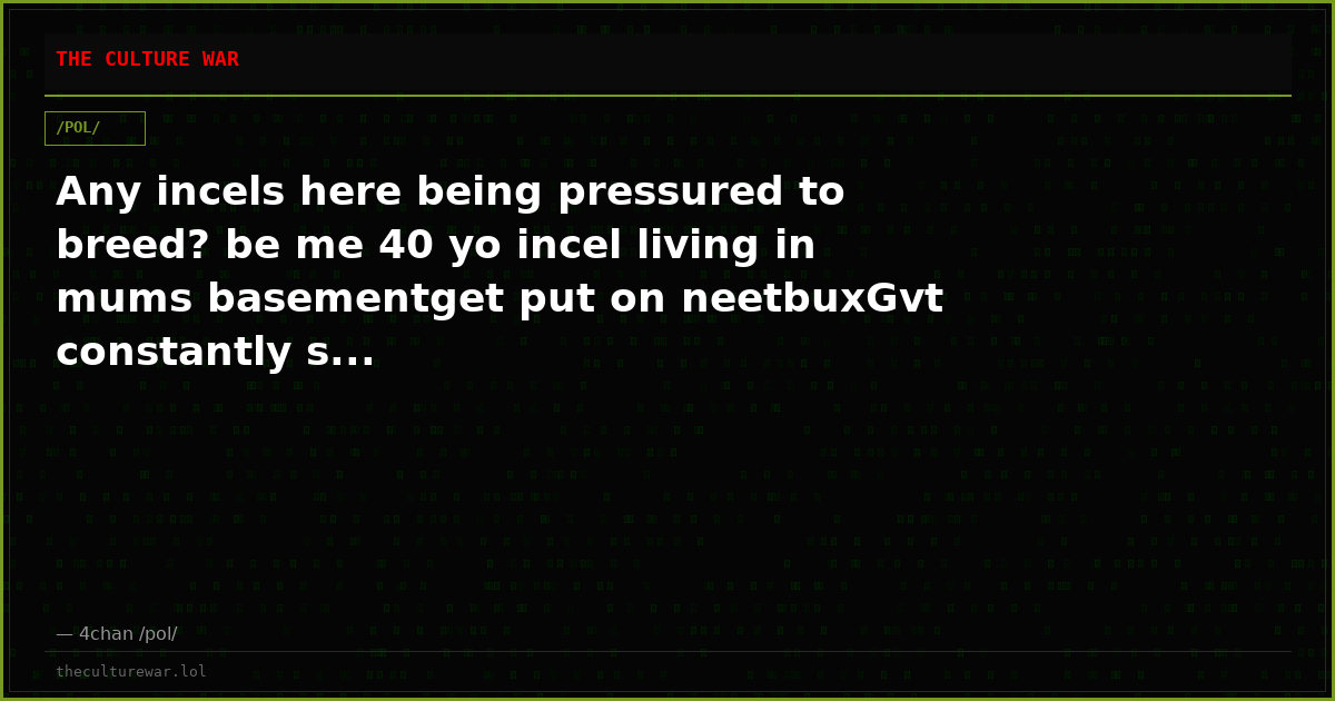 Any incels here being pressured to breed? be me 40 yo incel living in mums basementget put on neetbuxGvt constantly s...