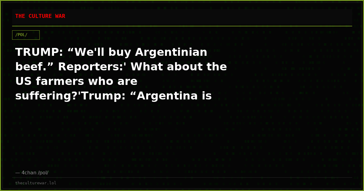 TRUMP: “We'll buy Argentinian beef.” Reporters:' What about the US farmers who are suffering?'Trump: “Argentina is fi...