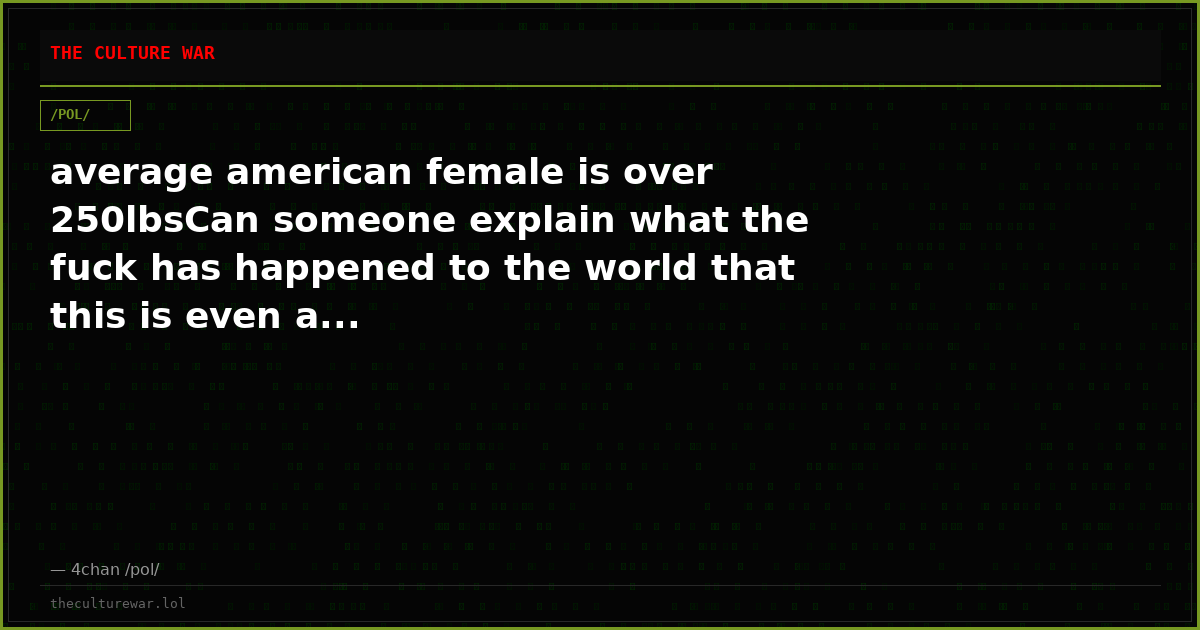 average american female is over 250lbsCan someone explain what the fuck has happened to the world that this is even a...
