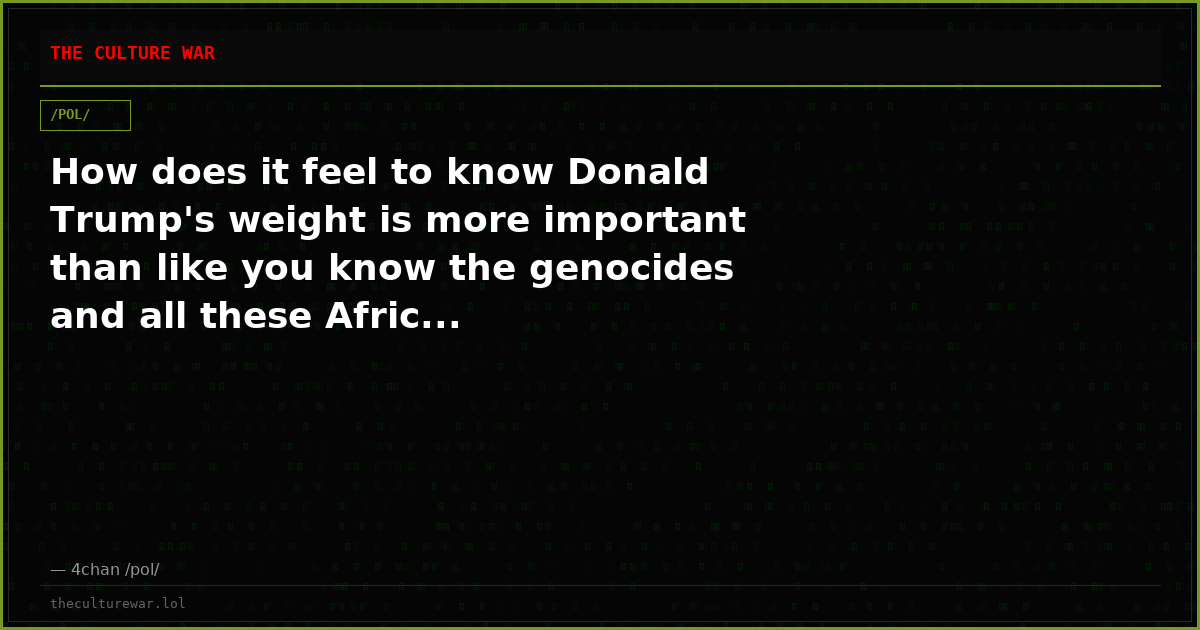 How does it feel to know Donald Trump's weight is more important than like you know the genocides and all these Afric...
