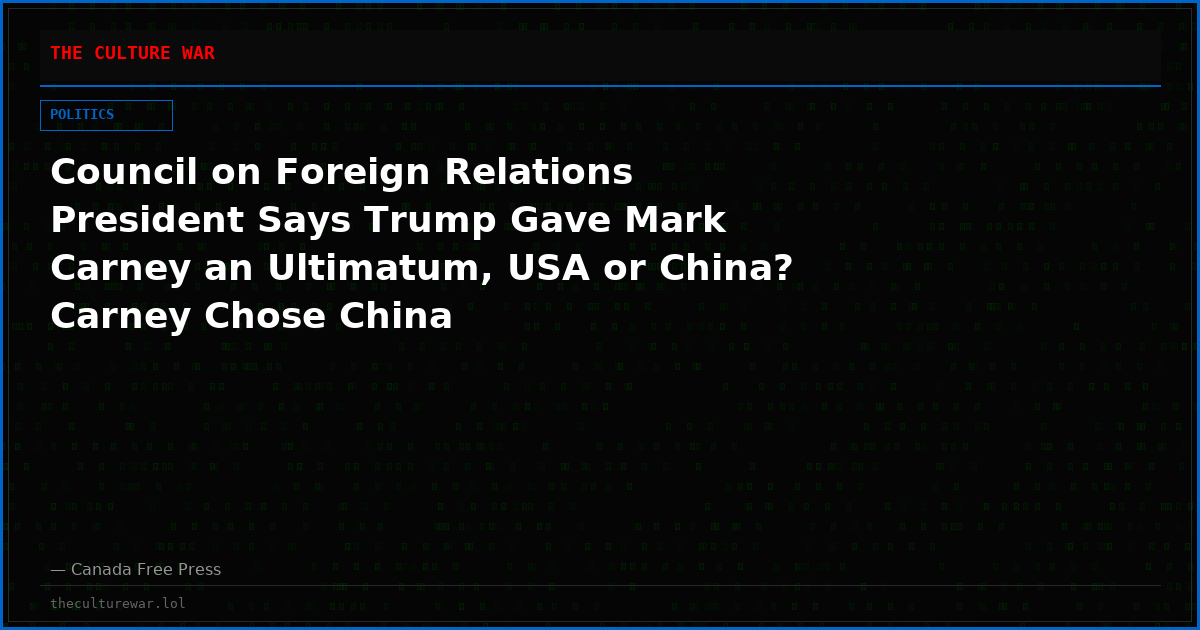 Council on Foreign Relations President Says Trump Gave Mark Carney an Ultimatum, USA or China? Carney Chose China
