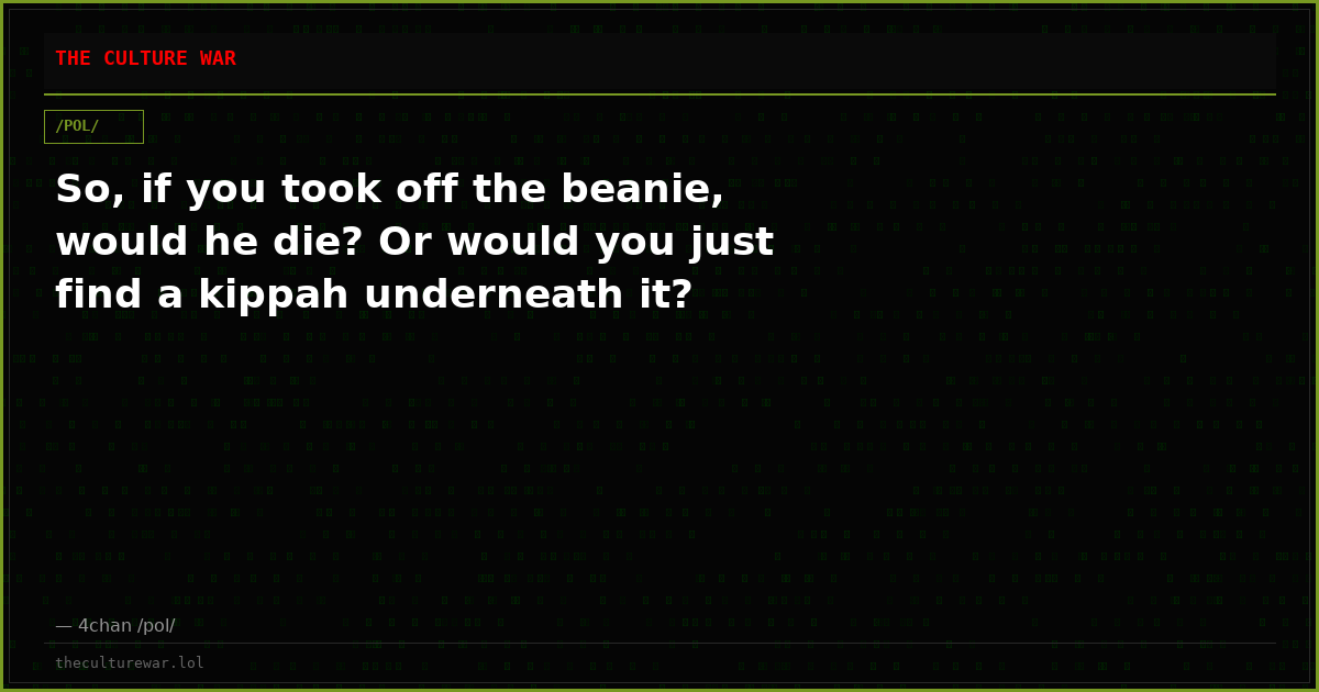 So, if you took off the beanie, would he die? Or would you just find a kippah underneath it?