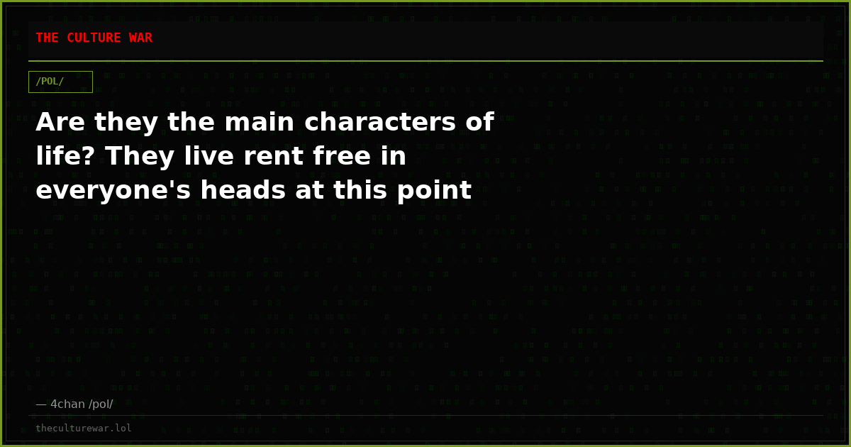 Are they the main characters of life? They live rent free in everyone's heads at this point