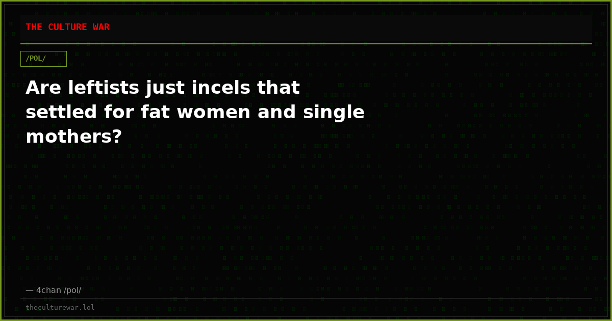 Are leftists just incels that settled for fat women and single mothers?