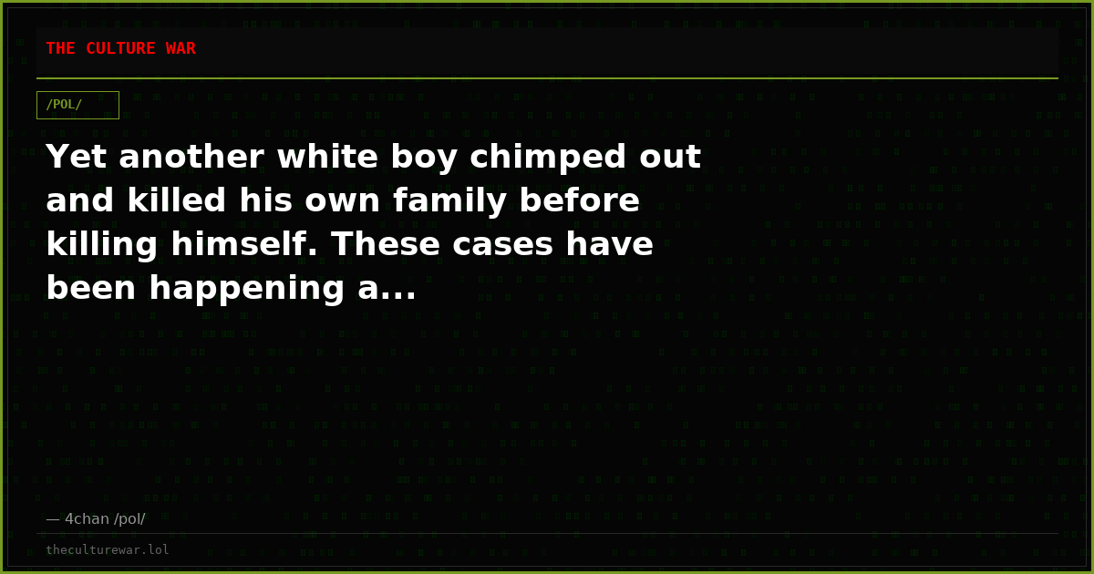 Yet another white boy chimped out and killed his own family before killing himself. These cases have been happening a...
