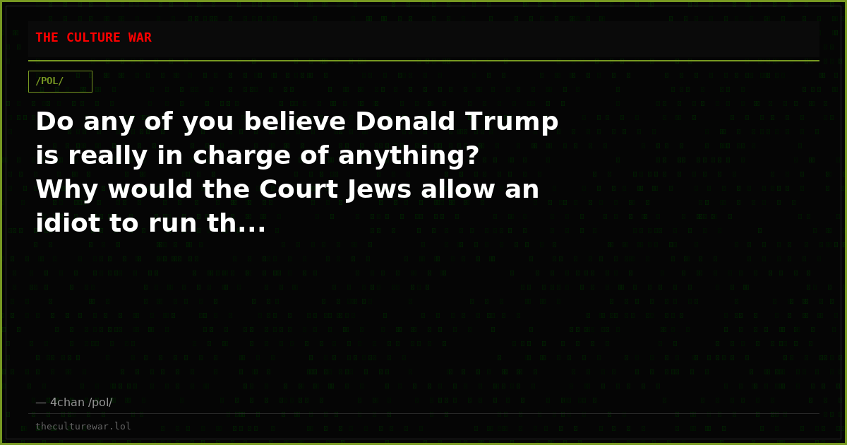Do any of you believe Donald Trump is really in charge of anything? Why would the Court Jews allow an idiot to run th...