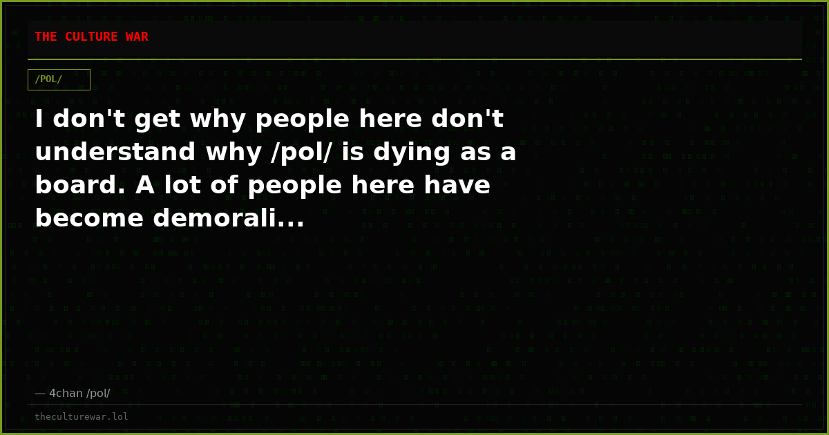 I don't get why people here don't understand why /pol/ is dying as a board. A lot of people here have become demorali...