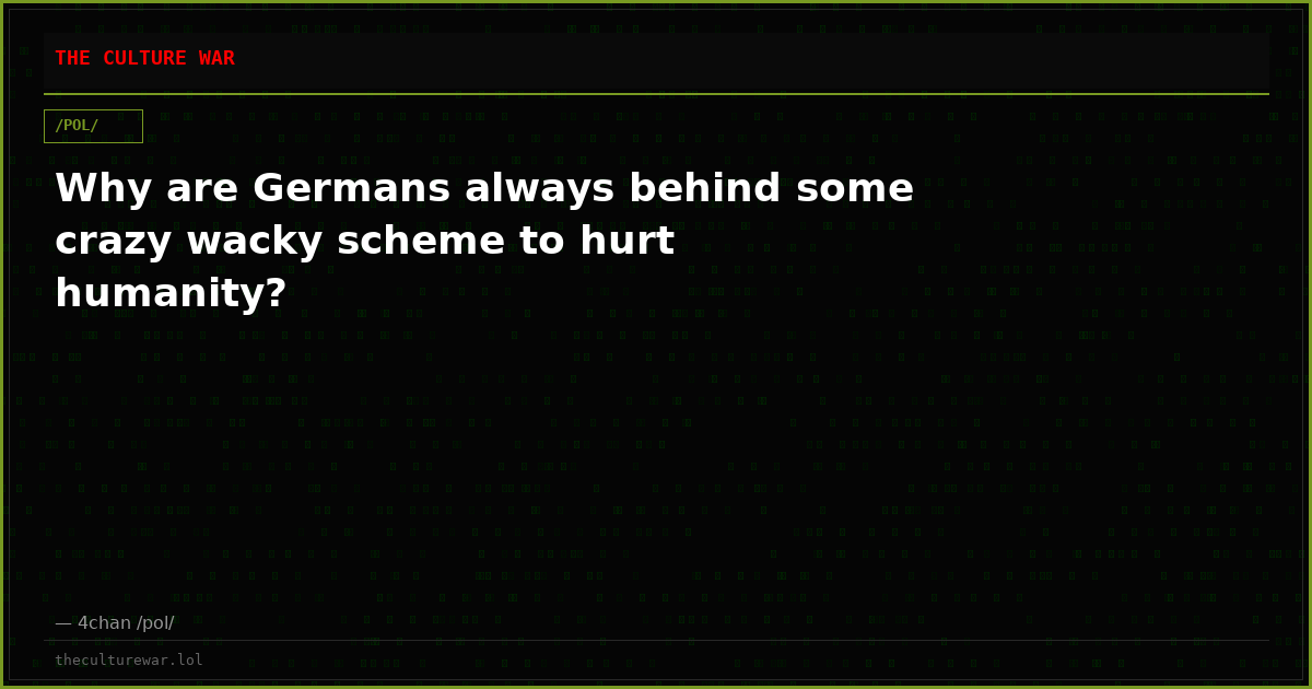 Why are Germans always behind some crazy wacky scheme to hurt humanity?