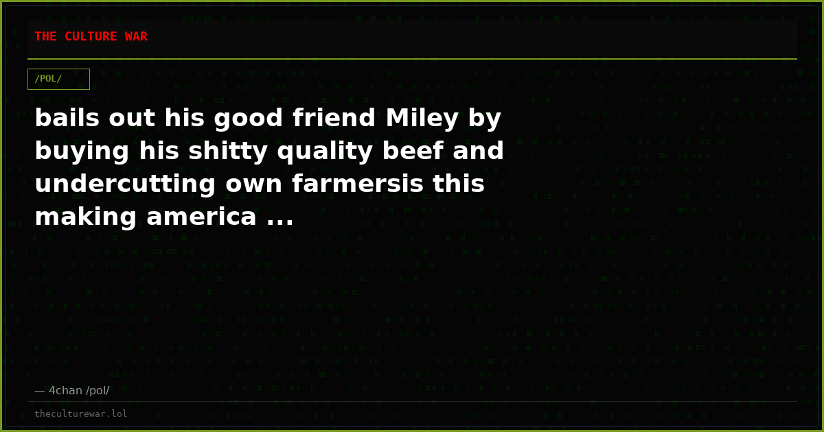 bails out his good friend Miley by buying his shitty quality beef and undercutting own farmersis this making america ...