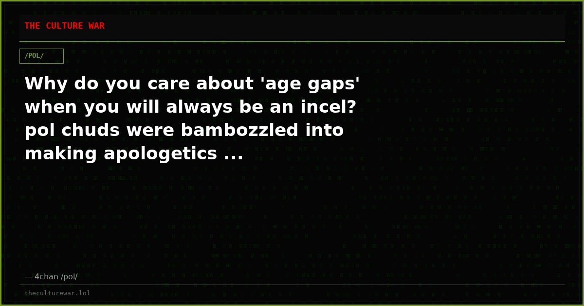 Why do you care about 'age gaps' when you will always be an incel? pol chuds were bambozzled into making apologetics ...