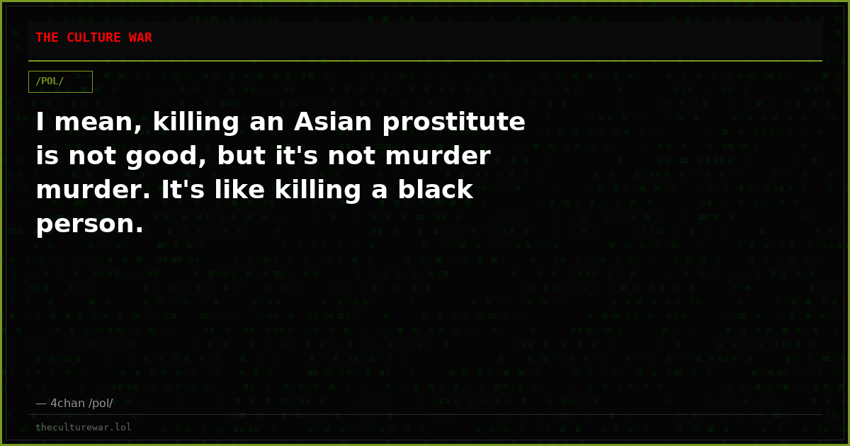 I mean, killing an Asian prostitute is not good, but it's not murder murder. It's like killing a black person.