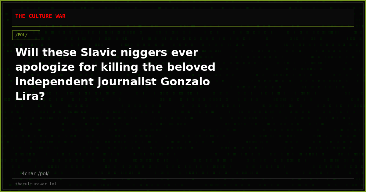 Will these Slavic niggers ever apologize for killing the beloved independent journalist Gonzalo Lira?