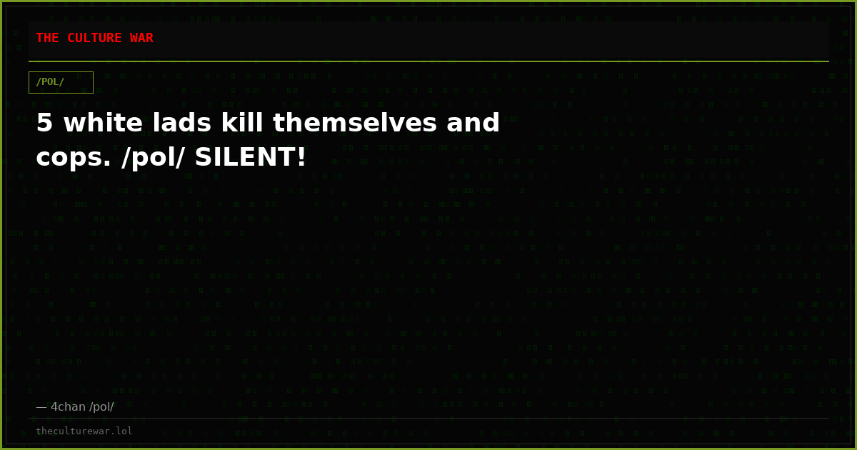 5 white lads kill themselves and cops. /pol/ SILENT!