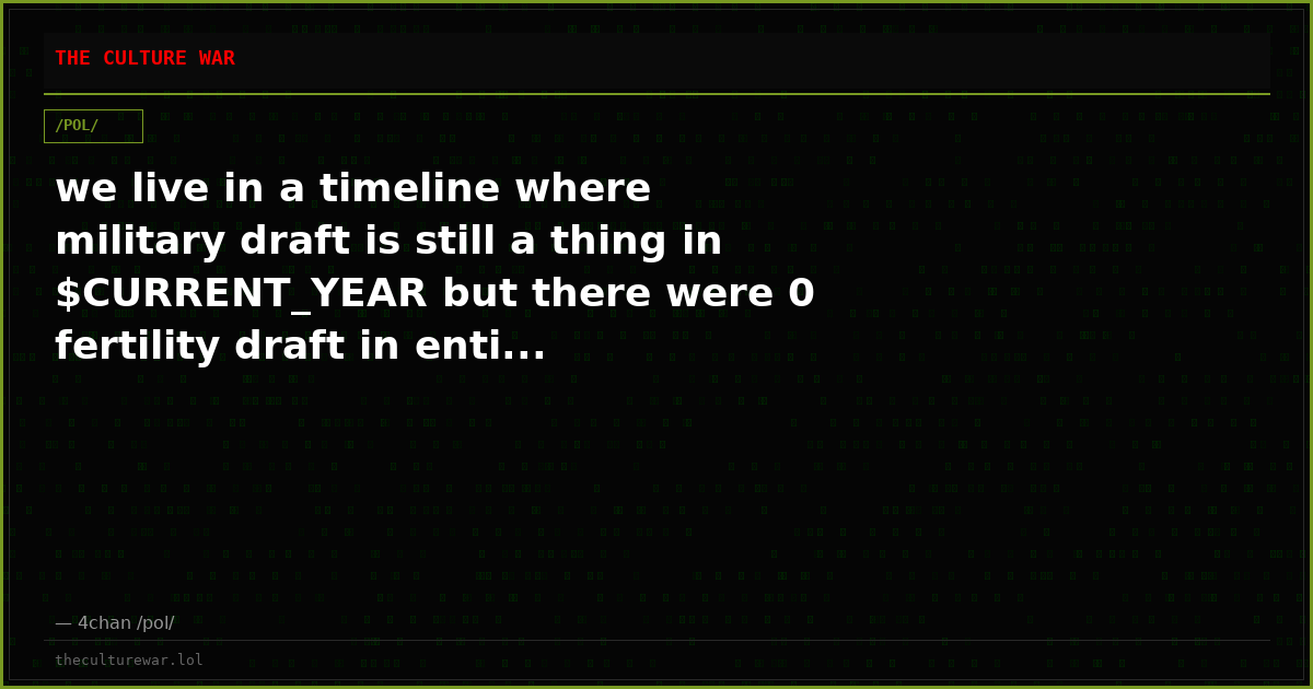 we live in a timeline where military draft is still a thing in $CURRENT_YEAR but there were 0 fertility draft in enti...