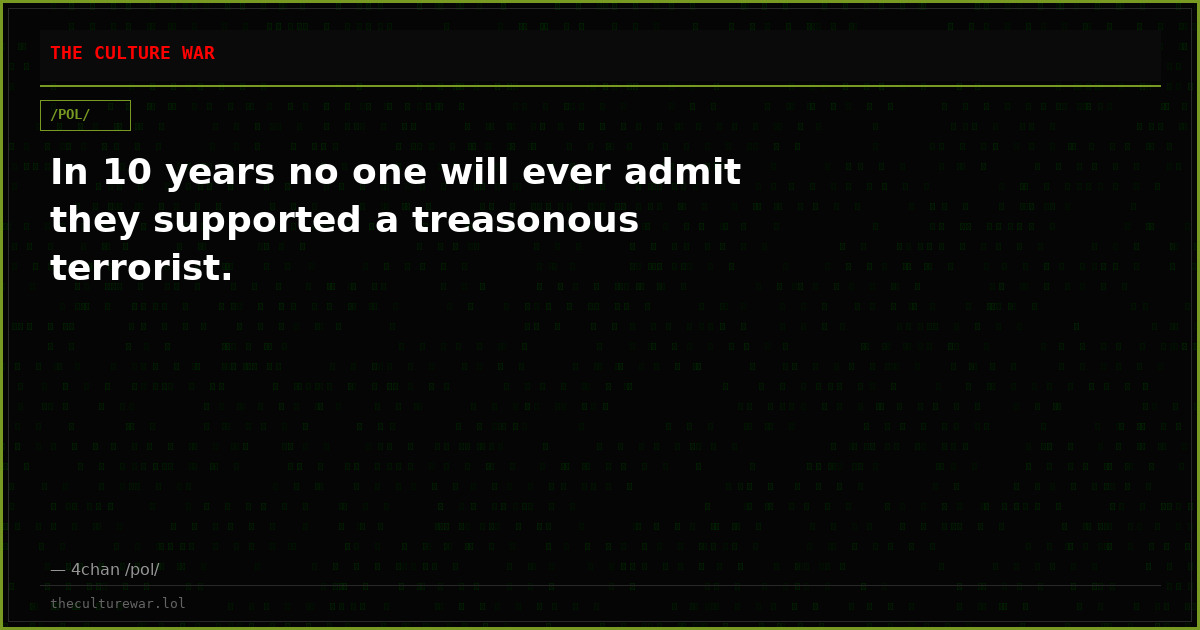 In 10 years no one will ever admit they supported a treasonous terrorist.