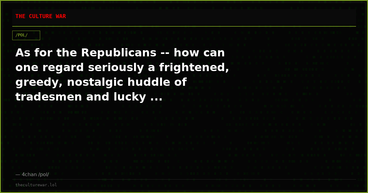 As for the Republicans -- how can one regard seriously a frightened, greedy, nostalgic huddle of tradesmen and lucky ...