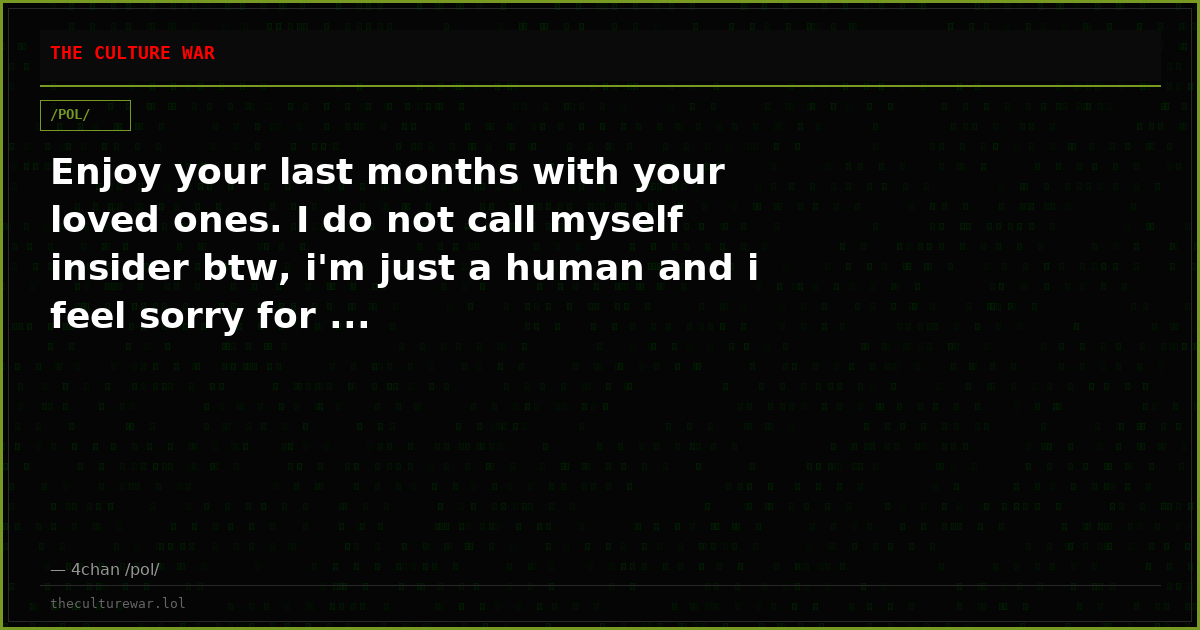 Enjoy your last months with your loved ones. I do not call myself insider btw, i'm just a human and i feel sorry for ...