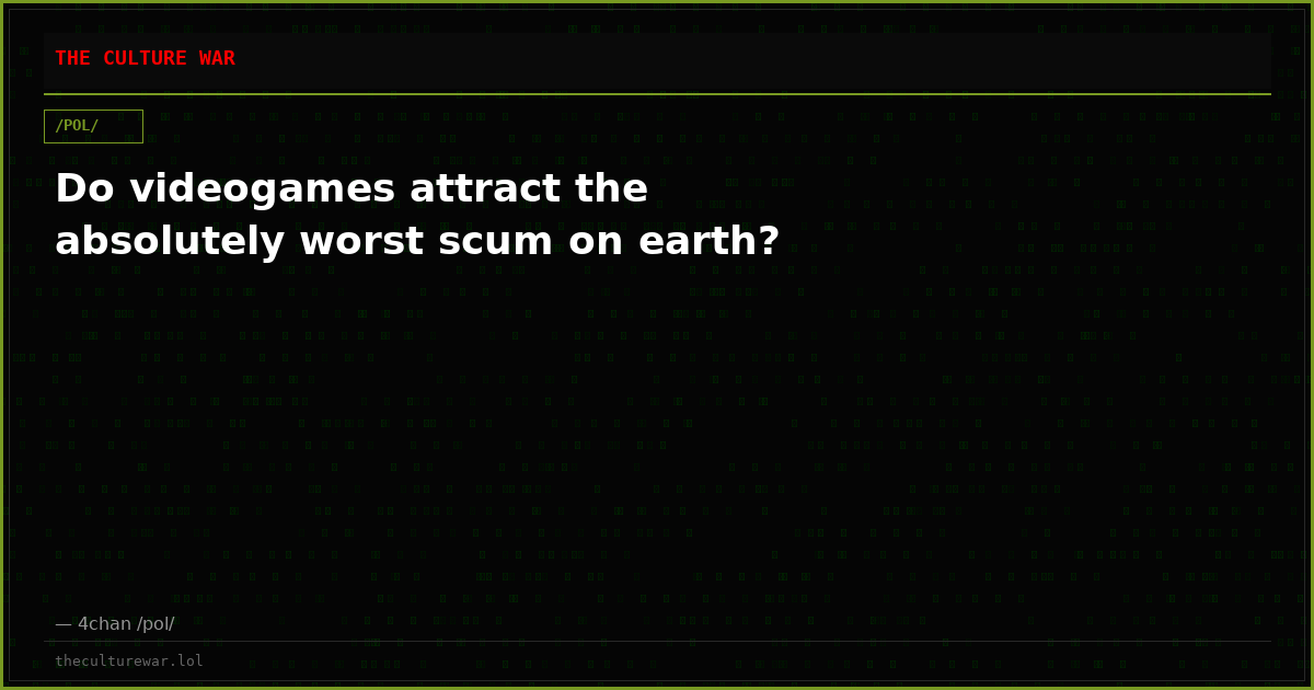 Do videogames attract the absolutely worst scum on earth?