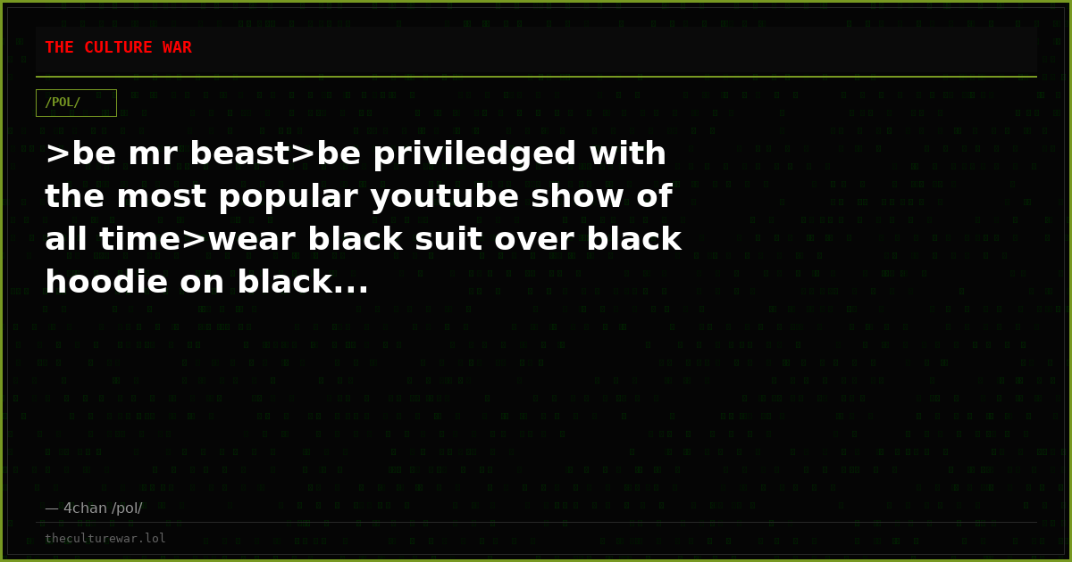 >be mr beast>be priviledged with the most popular youtube show of all time>wear black suit over black hoodie on black...