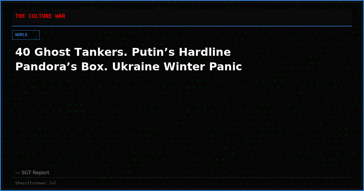 40 Ghost Tankers. Putin’s Hardline Pandora’s Box. Ukraine Winter Panic