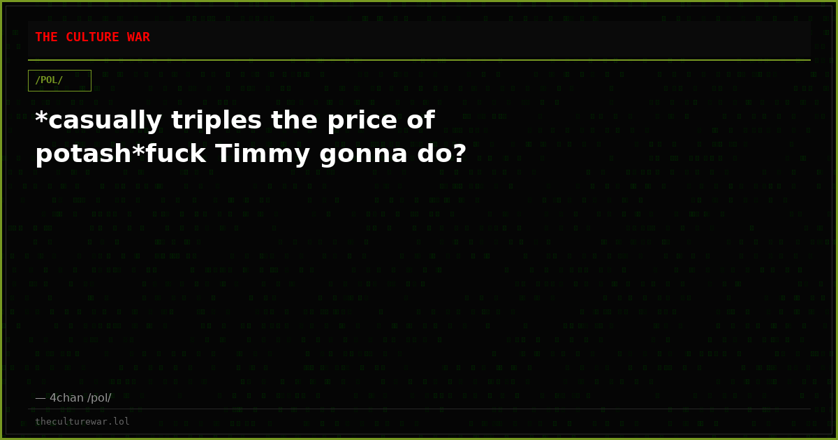 *casually triples the price of potash*fuck Timmy gonna do?