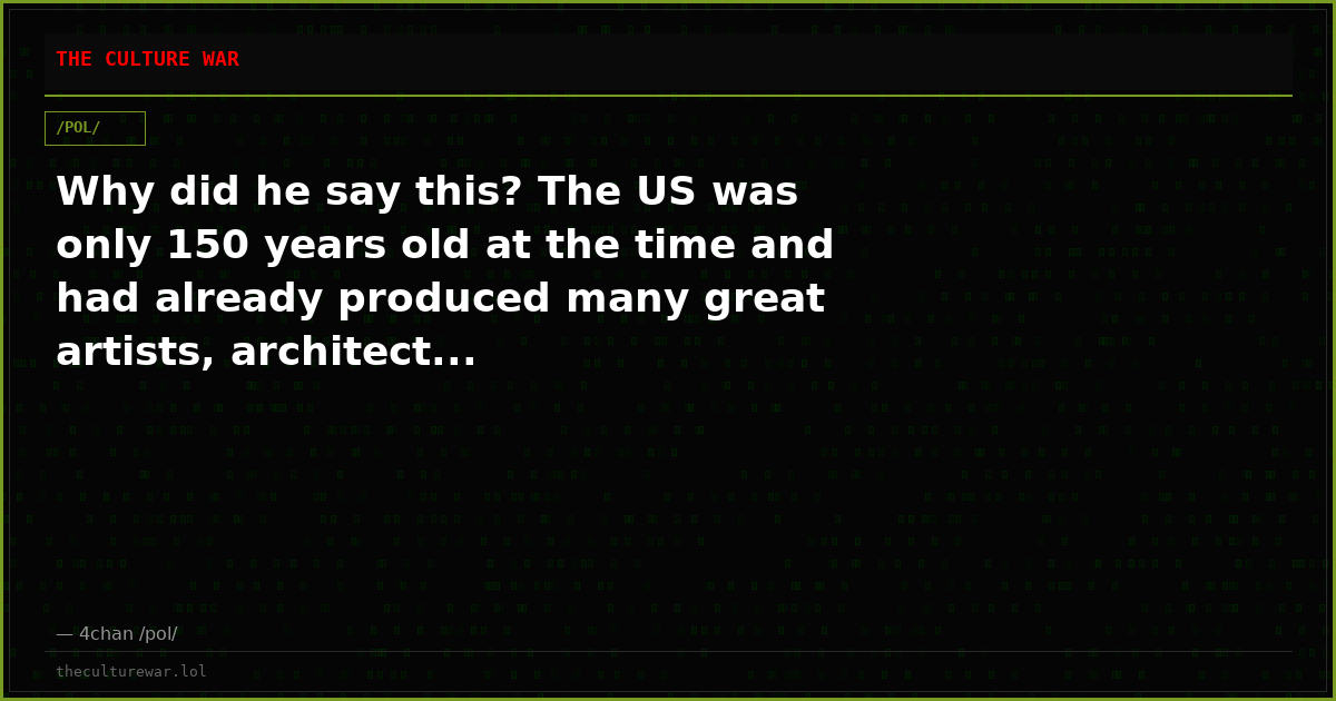 Why did he say this? The US was only 150 years old at the time and had already produced many great artists, architect...
