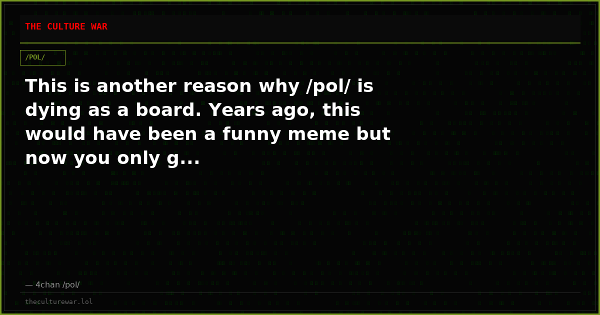This is another reason why /pol/ is dying as a board. Years ago, this would have been a funny meme but now you only g...