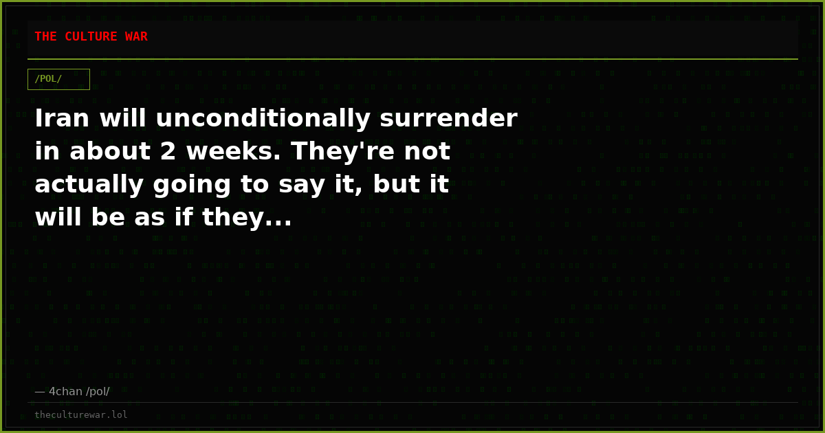 Iran will unconditionally surrender in about 2 weeks. They're not actually going to say it, but it will be as if they...