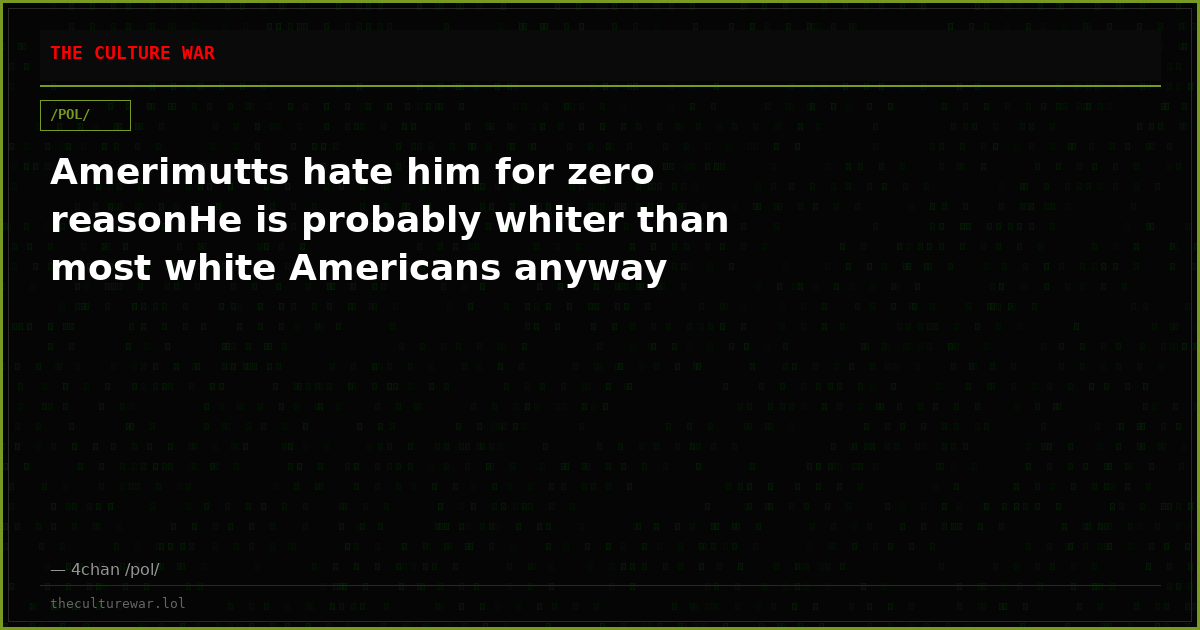 Amerimutts hate him for zero reasonHe is probably whiter than most white Americans anyway