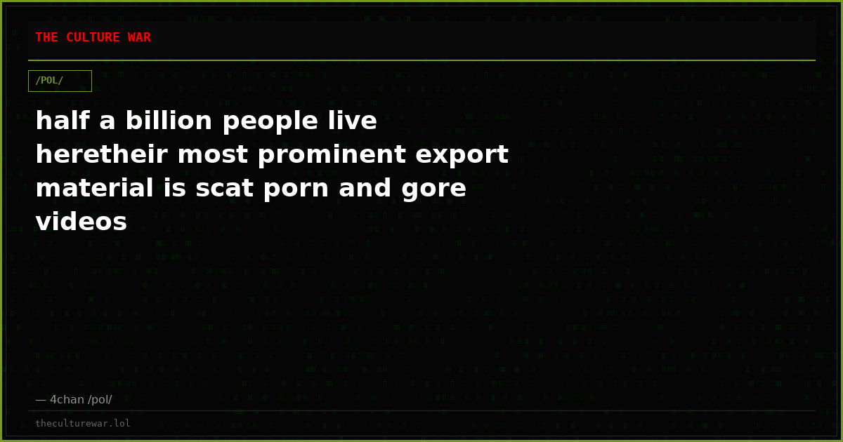 half a billion people live heretheir most prominent export material is scat porn and gore videos