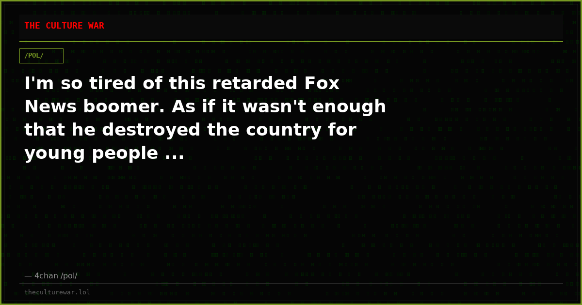 I'm so tired of this retarded Fox News boomer. As if it wasn't enough that he destroyed the country for young people ...