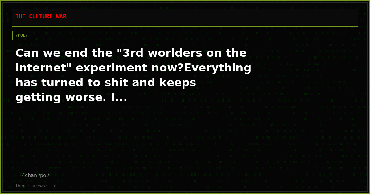 Can we end the "3rd worlders on the internet" experiment now?Everything has turned to shit and keeps getting worse. I...