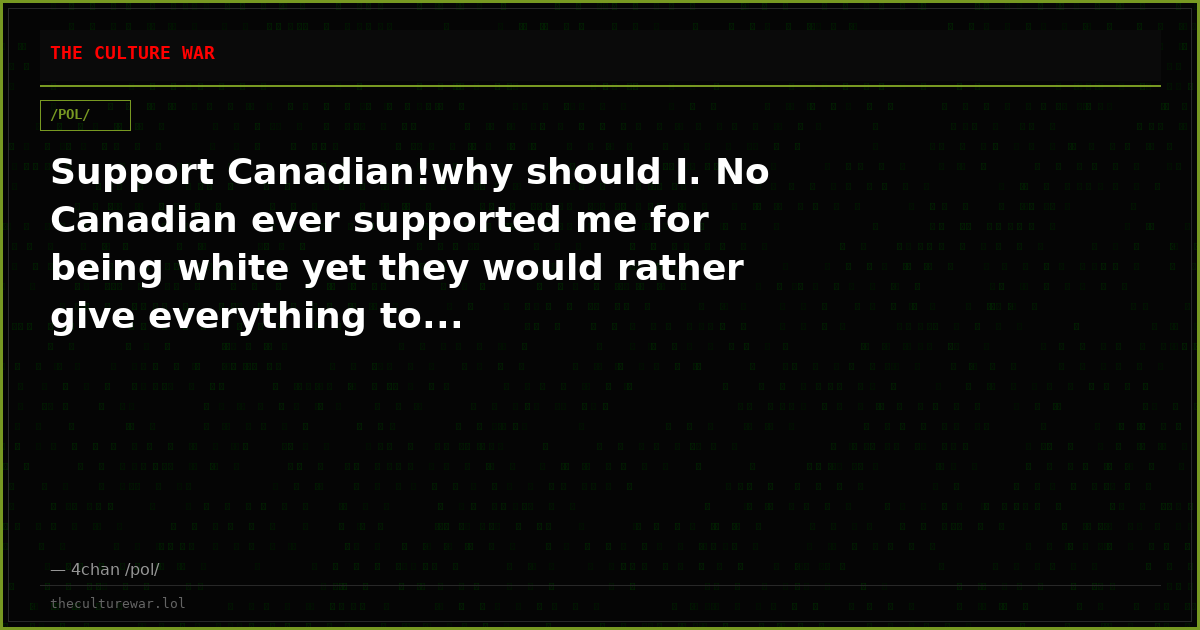 Support Canadian!why should I. No Canadian ever supported me for being white yet they would rather give everything to...