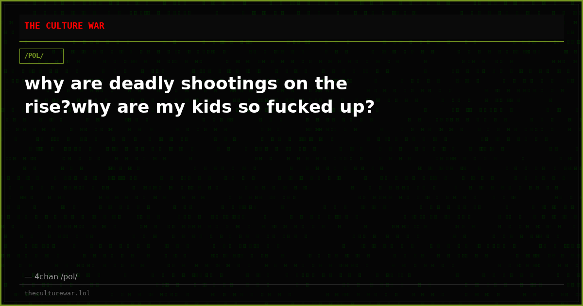 why are deadly shootings on the rise?why are my kids so fucked up?