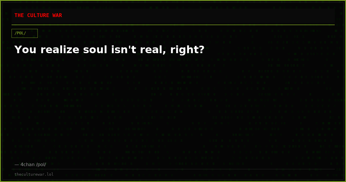You realize soul isn't real, right?