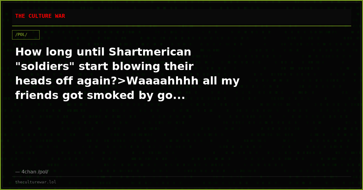 How long until Shartmerican "soldiers" start blowing their heads off again?>Waaaahhhh all my friends got smoked by go...