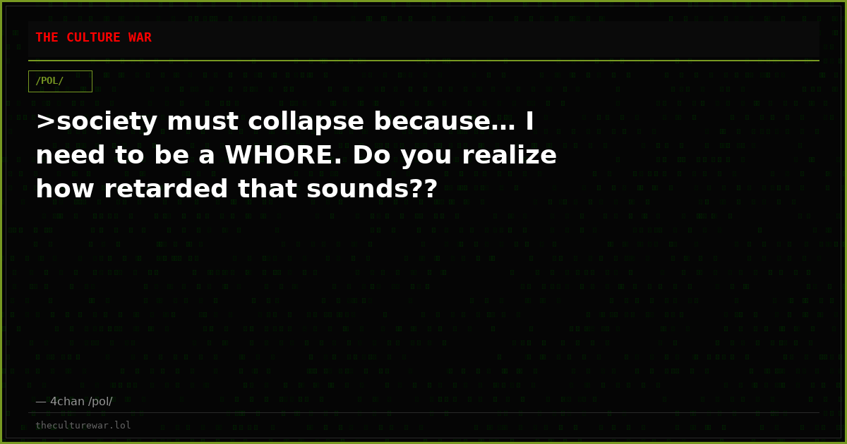 >society must collapse because… I need to be a WHORE. Do you realize how retarded that sounds??