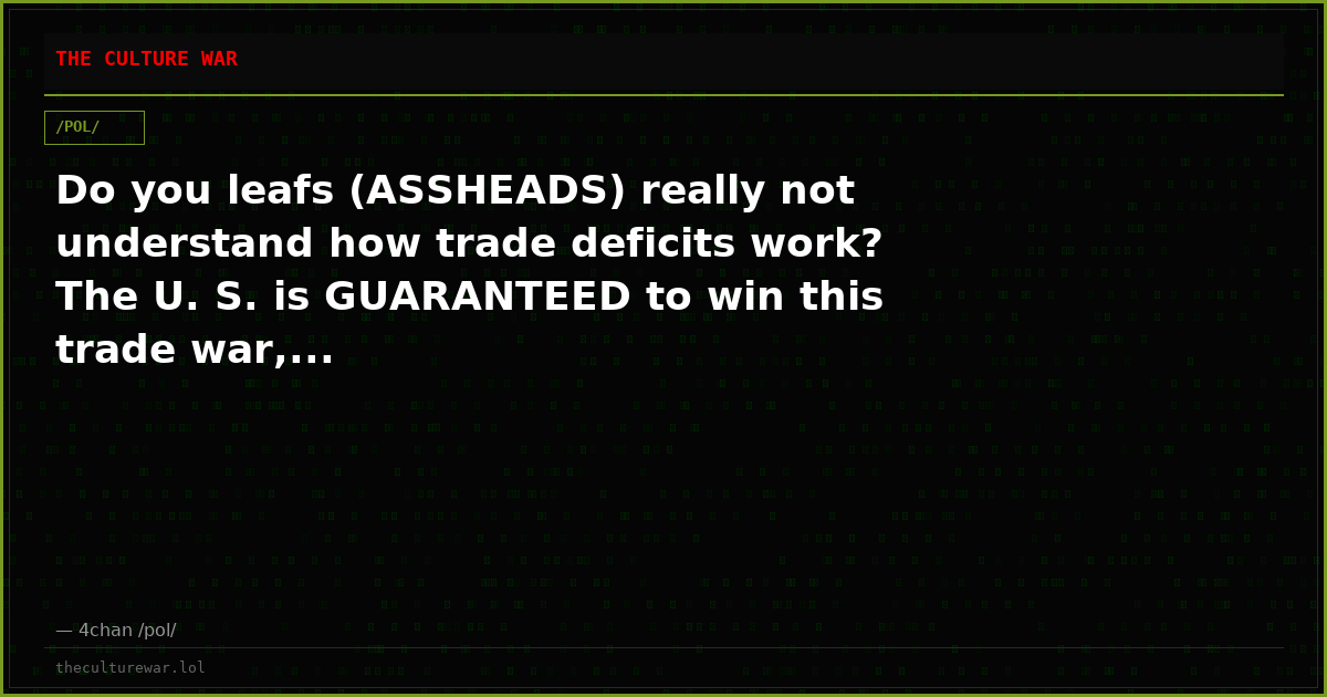 Do you leafs (ASSHEADS) really not understand how trade deficits work? The U. S. is GUARANTEED to win this trade war,...