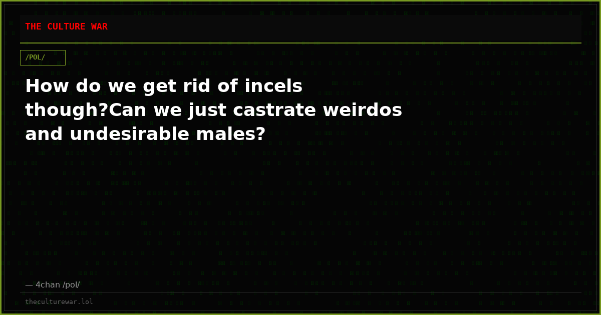 How do we get rid of incels though?Can we just castrate weirdos and undesirable males?
