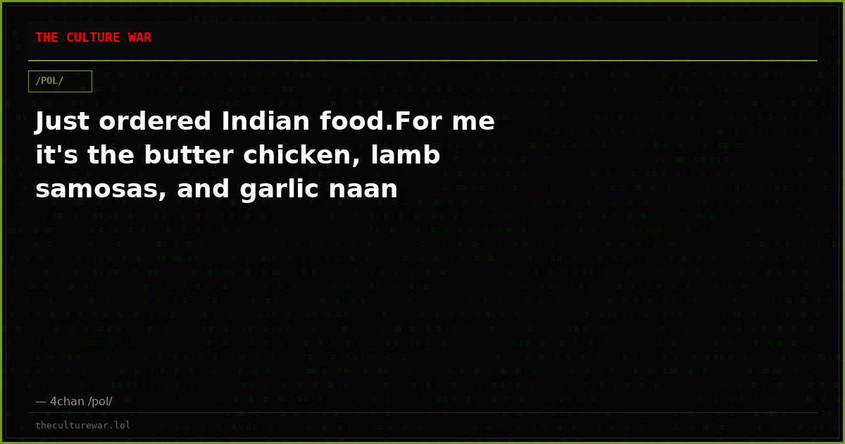 Just ordered Indian food.For me it's the butter chicken, lamb samosas, and garlic naan